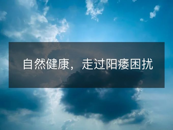 自然健康,走过阳痿困扰 自然健康,走过阳痿困扰