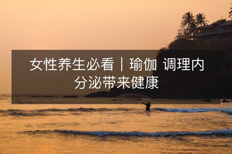 女性养生必看|瑜伽 调理内分泌带来健康 女性养生必看|瑜伽 调理内分泌带来健康