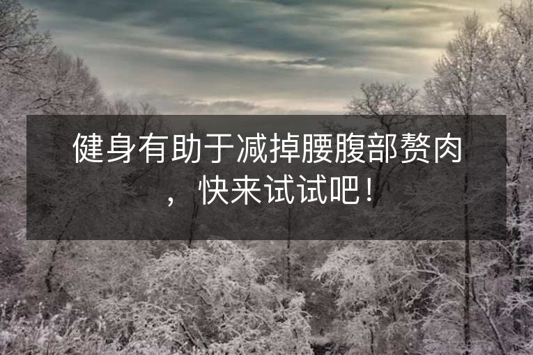 健身有助于减掉腰腹部赘肉,快来试试吧! 健身有助于减掉腰腹部赘肉,快来试试吧!