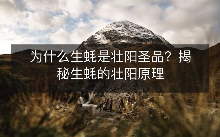 为什么生蚝是壮阳圣品?揭秘生蚝的壮阳原理 为什么生蚝是壮阳圣品?揭秘生蚝的壮阳原理