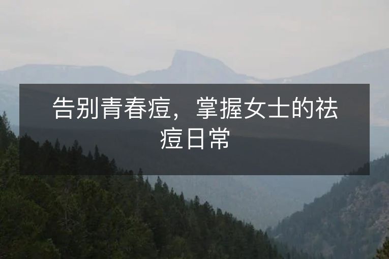 告别青春痘,掌握女士的祛痘日常 告别青春痘,掌握女士的祛痘日常