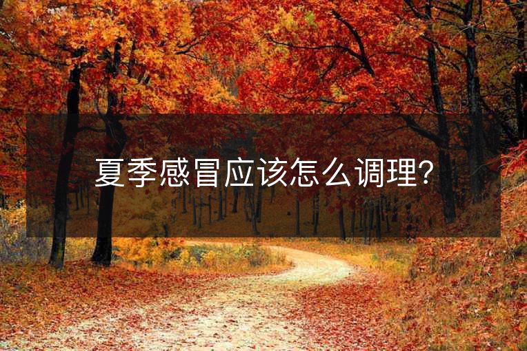 夏季感冒应该怎么调理? 夏季感冒应该怎么调理?