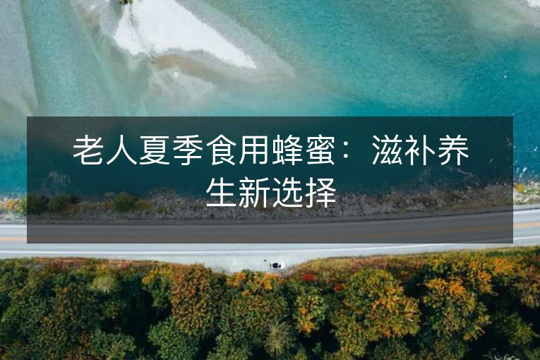 老人夏季食用蜂蜜:滋补养生新选择 老人夏季食用蜂蜜:滋补养生新选择