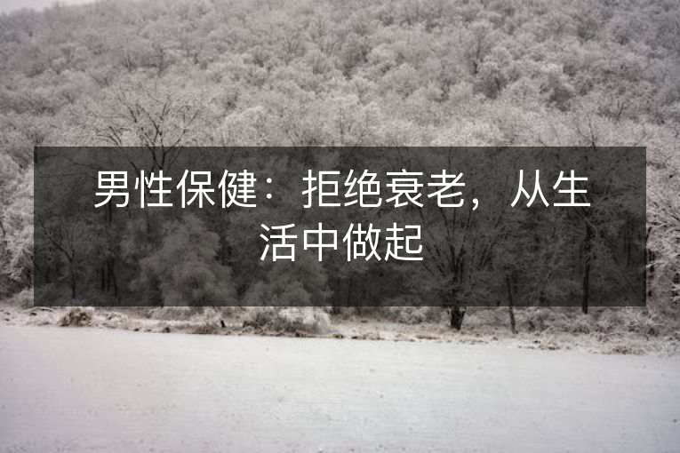 男性保健：拒绝衰老，从生活中做起