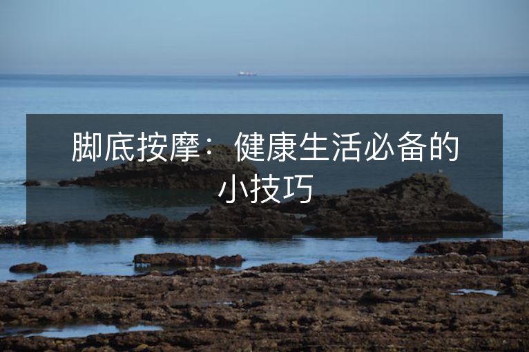 脚底按摩：健1活必备的小技巧