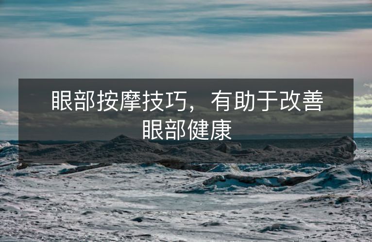 眼部按摩技巧，有助于改善眼部健康