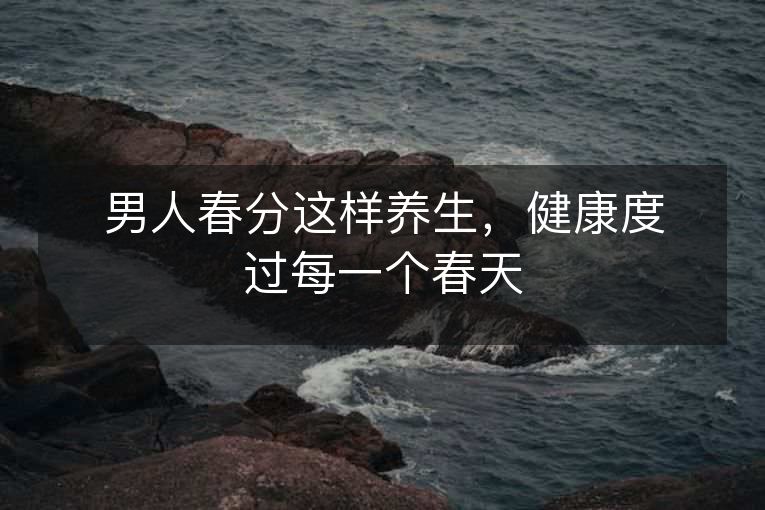 男人春分这样养生，健康度过每一个春天