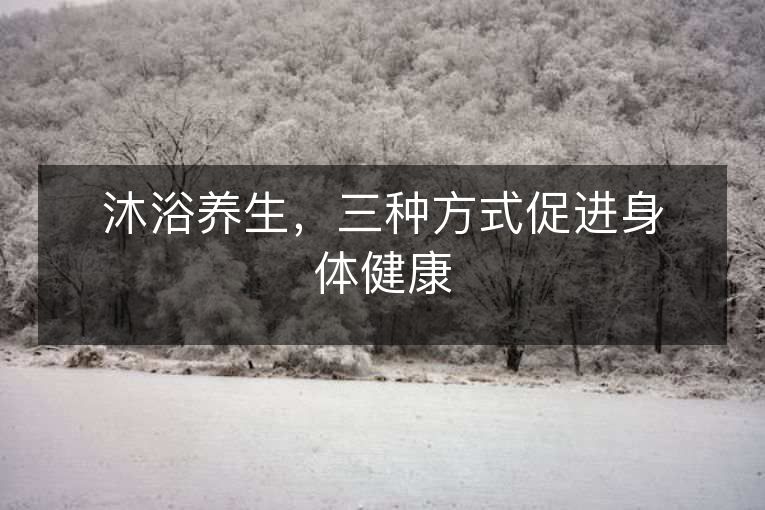 沐浴养生，三种方式促进身体健康