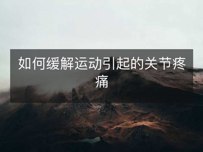如何缓解运动引起的关节疼痛